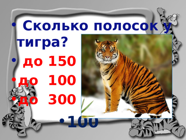  Сколько полосок у тигра?  до 150 до 100 до 300     100 