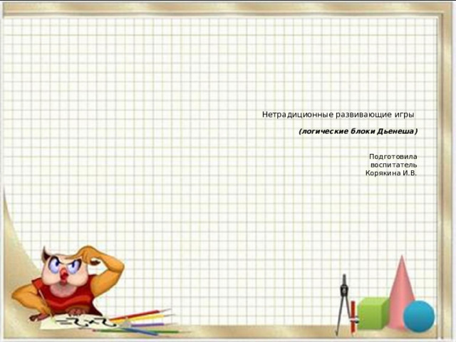 Нетрадиционные развивающие игры   (логические блоки Дьенеша)     Подготовила  воспитатель  Корякина И.В. 