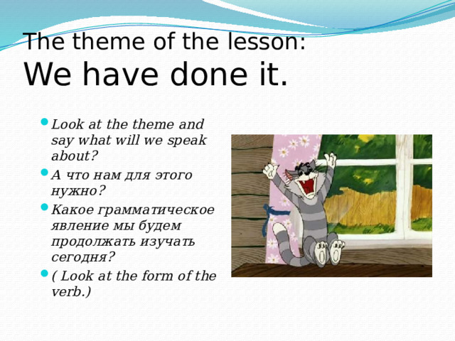The theme of the lesson:  We have done it. Look at the theme and say what will we speak about? А что нам для этого нужно? Какое грамматическое явление мы будем продолжать изучать сегодня? ( Look at the form of the verb.) 