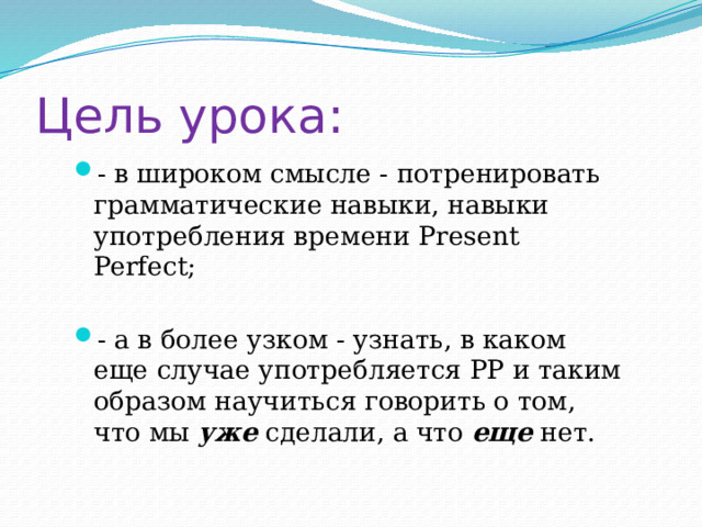 Цель урока: - в широком смысле - потренировать грамматические навыки, навыки употребления времени Present Perfect; - а в более узком - узнать, в каком еще случае употребляется PP и таким образом научиться говорить о том, что мы уже сделали, а что еще нет. 