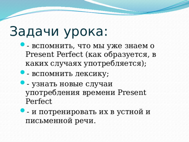 Задачи урока: - вспомнить, что мы уже знаем о Рresent Perfect (как образуется, в каких случаях употребляется); - вспомнить лексику; - узнать новые случаи употребления времени Рresent Perfect - и потренировать их в устной и письменной речи. 