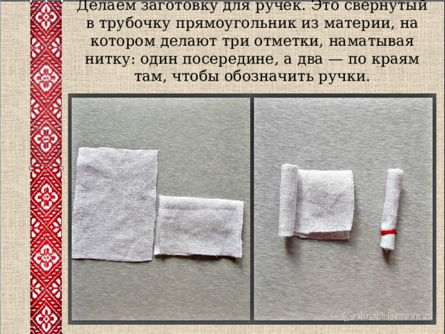 Делаем заготовку для ручек. Это свёрнутый в трубочку прямоугольник из материи, на котором делают три отметки, наматывая нитку: один посередине, а два — по краям там, чтобы обозначить ручки. 
