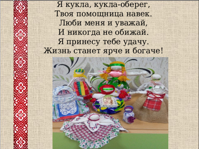 Я кукла, кукла-оберег,  Твоя помощница навек.  Люби меня и уважай,  И никогда не обижай.  Я принесу тебе удачу.  Жизнь станет ярче и богаче!   