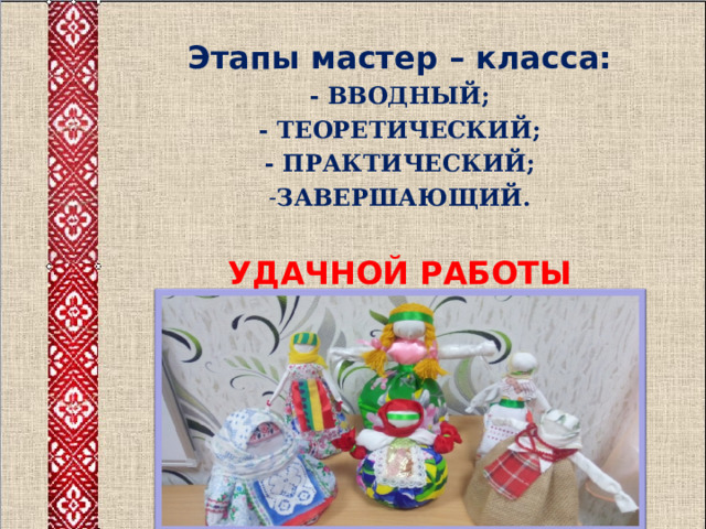 Этапы мастер – класса: - ВВОДНЫЙ; - ТЕОРЕТИЧЕСКИЙ; - ПРАКТИЧЕСКИЙ; ЗАВЕРШАЮЩИЙ.  УДАЧНОЙ РАБОТЫ   