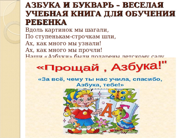 АЗБУКА И БУКВАРЬ – ВЕСЕЛАЯ УЧЕБНАЯ КНИГА ДЛЯ ОБУЧЕНИЯ РЕБЕНКА  Вдоль картинок мы шагали,  По ступенькам-строчкам шли,  Ах, как много мы узнали!  Ах, как много мы прочли!  Наши «Азбуки» были подарены детскому саду. 