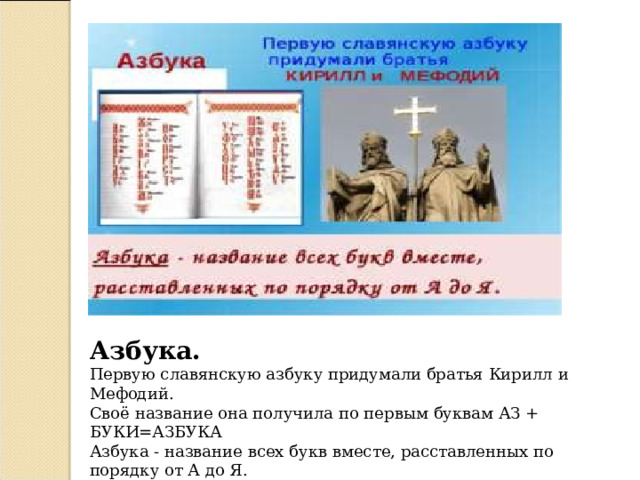 Азбука.  Первую славянскую азбуку придумали братья Кирилл и Мефодий. Своё название она получила по первым буквам АЗ + БУКИ=АЗБУКА Азбука - название всех букв вместе, расставленных по порядку от А до Я. 
