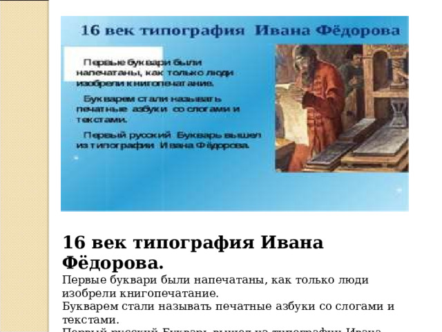 16 век типография Ивана Фёдорова. Первые буквари были напечатаны, как только люди изобрели книгопечатание. Букварем стали называть печатные азбуки со слогами и текстами. Первый русский Букварь вышел из типографии Ивана Фёдорова. 