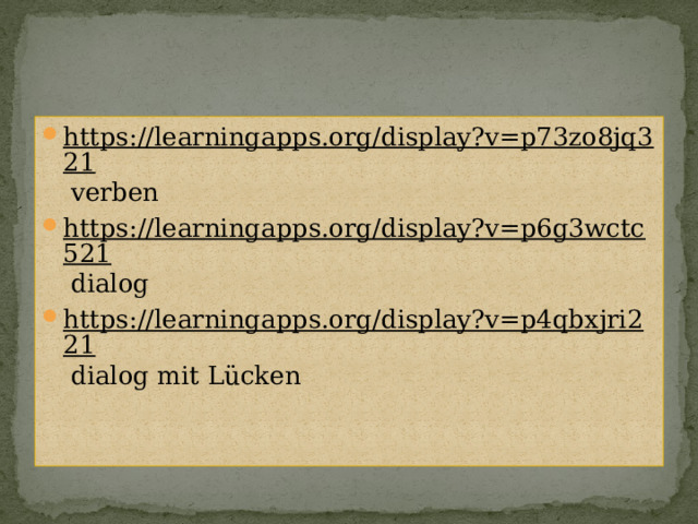 https://learningapps.org/display?v=p73zo8jq321 verben https://learningapps.org/display?v=p6g3wctc521 dialog https://learningapps.org/display?v=p4qbxjri221 dialog mit Lücken 