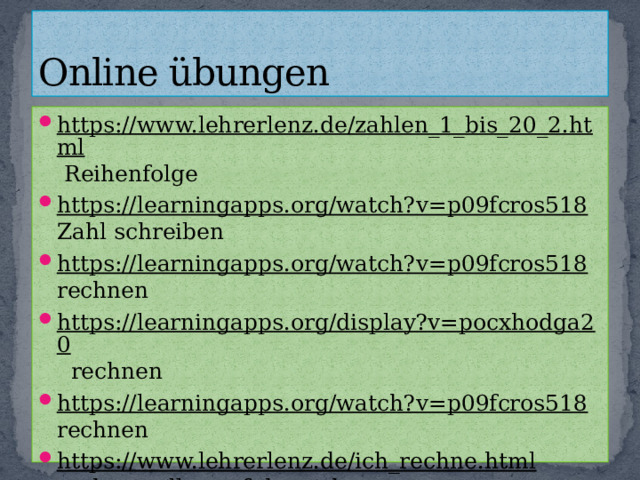 Online übungen https://www.lehrerlenz.de/zahlen_1_bis_20_2.html Reihenfolge https://learningapps.org/watch?v=p09fcros518 Zahl schreiben https://learningapps.org/watch?v=p09fcros518 rechnen https://learningapps.org/display?v=pocxhodga20 rechnen https://learningapps.org/watch?v=p09fcros518 rechnen https://www.lehrerlenz.de/ich_rechne.html rechnen alles auf deutsch 