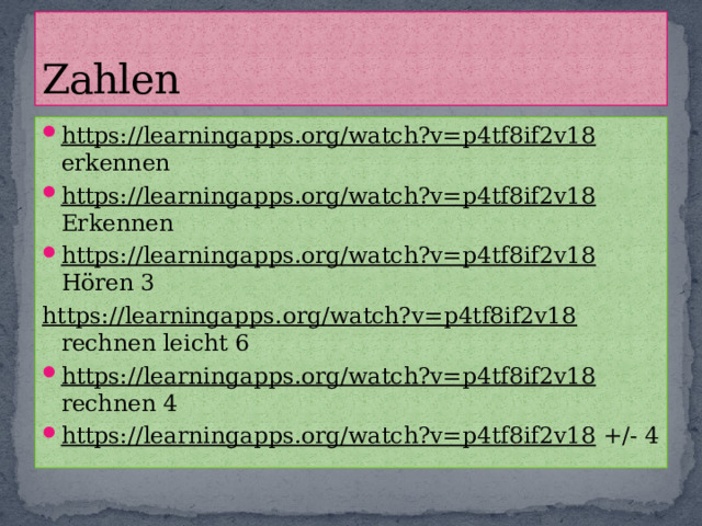 Zahlen https://learningapps.org/watch?v=p4tf8if2v18 erkennen https://learningapps.org/watch?v=p4tf8if2v18 Erkennen https://learningapps.org/watch?v=p4tf8if2v18 Hören 3 https://learningapps.org/watch?v=p4tf8if2v18 rechnen leicht 6 https://learningapps.org/watch?v=p4tf8if2v18 rechnen 4 https://learningapps.org/watch?v=p4tf8if2v18 +/- 4 