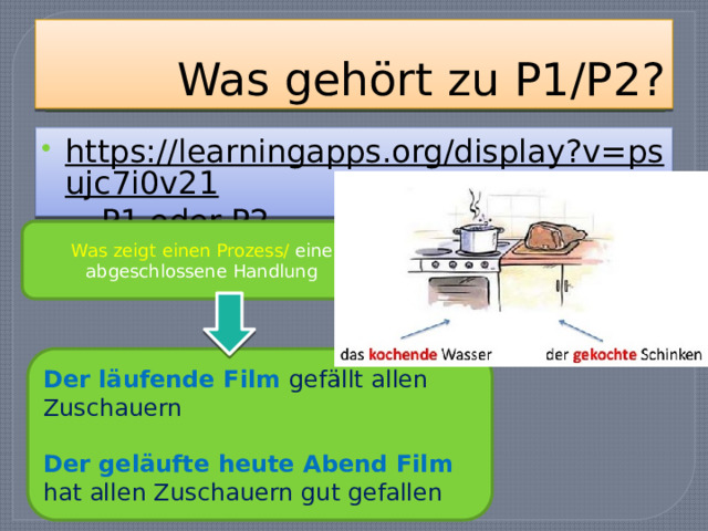 Was gehört zu P1/P2? https://learningapps.org/display?v=psujc7i0v21 – P1 oder P2 Was zeigt einen Prozess/ eine abgeschlossene Handlung Der läufende Film gefällt allen Zuschauern Der geläufte heute Abend Film hat allen Zuschauern gut gefallen 