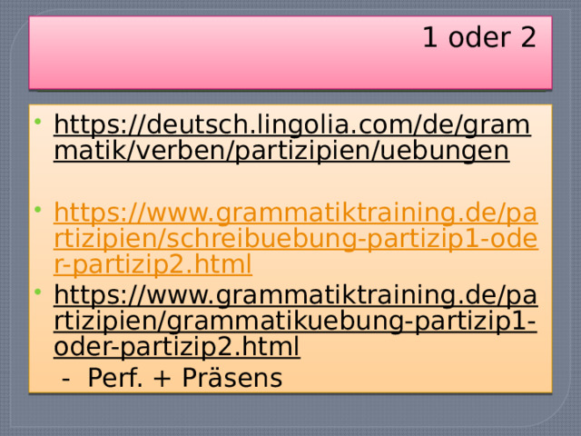 1 oder 2   https://deutsch.lingolia.com/de/grammatik/verben/partizipien/uebungen  https://www.grammatiktraining.de/partizipien/schreibuebung-partizip1-oder-partizip2.html https://www.grammatiktraining.de/partizipien/grammatikuebung-partizip1-oder-partizip2.html - Perf. + Präsens 