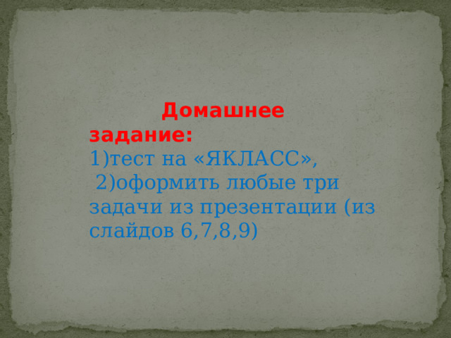     Домашнее задание: 1)тест на « ЯКЛАСС » ,  2)оформить любые три задачи из презентации (из слайдов 6,7,8,9) 