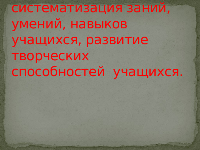 Цель урока: обобщение, углубление, систематизация заний, умений, навыков учащихся, развитие творческих способностей учащихся. 