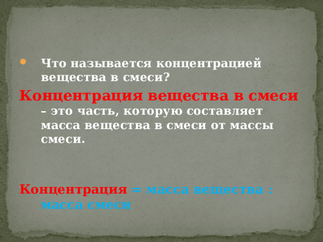 Что называется концентрацией вещества в смеси? Концентрация вещества в смеси – это часть, которую составляет масса вещества в смеси от массы смеси.   Концентрация = масса вещества : масса смеси  