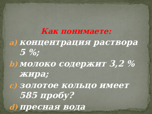 Как понимаете: концентрация раствора 5 %; молоко содержит 3,2 % жира; золотое кольцо имеет 585 пробу? пресная вода 