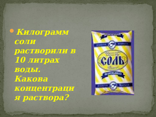 Килограмм соли растворили в 10 литрах воды. Какова концентрация раствора? 