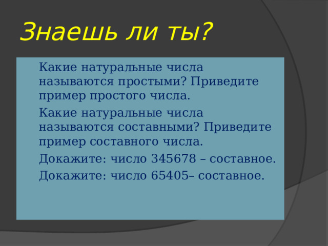 Знаешь ли ты? Какие натуральные числа называются простыми? Приведите пример простого числа. Какие натуральные числа называются составными? Приведите пример составного числа. Докажите: число 345678 – составное. Докажите: число 65405– составное.  