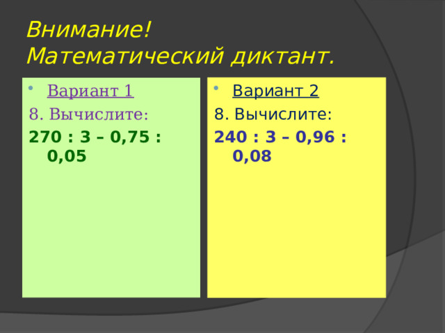 Внимание!  Математический диктант. Вариант 1 Вариант 2 8. Вычислите: 8. Вычислите: 240 : 3 – 0,96 : 0,08 270 : 3 – 0,75 : 0,05 
