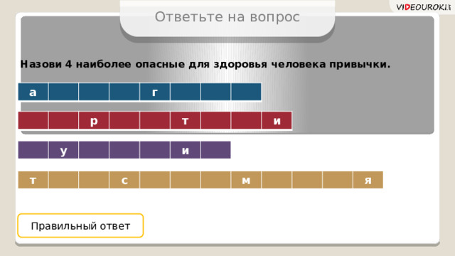 Ответьте на вопрос Назови 4 наиболее опасные для здоровья человека привычки. а г р т и у и т с м я Правильный ответ  