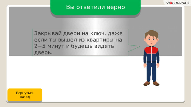 Вы ответили верно Закрывай двери на ключ, даже если ты вышел из квартиры на 2−5 минут и будешь видеть дверь. Вернуться назад 