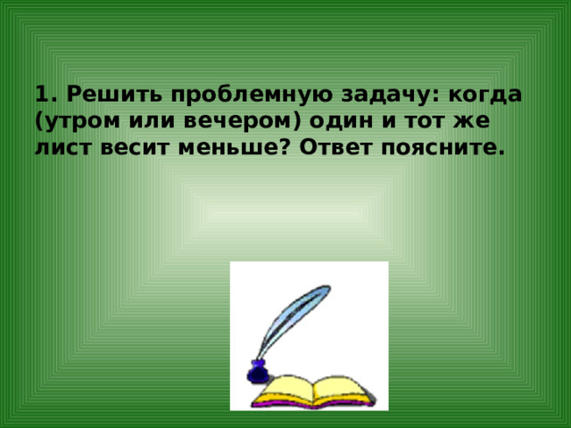 1. Решить проблемную задачу: когда (утром или вечером) один и тот же лист весит меньше? Ответ поясните. 