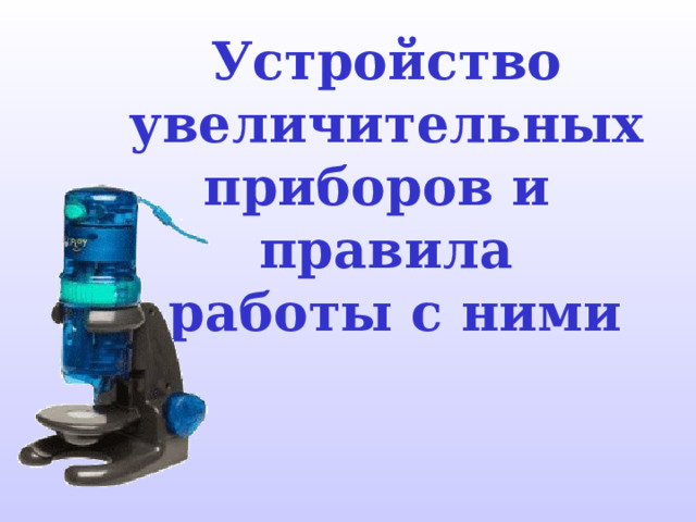 Устройство увеличительных приборов и  правила  работы с ними 