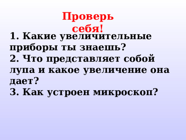 Проверь себя! 1. Какие увеличительные приборы ты  знаешь? 2. Что представляет собой лупа и какое  увеличение она дает? 3. Как устроен микроскоп? 