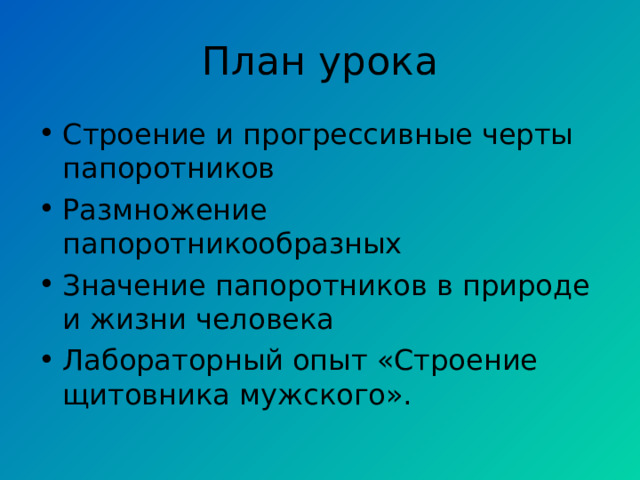 План урока Строение и прогрессивные черты папоротников Размножение папоротникообразных Значение папоротников в природе и жизни человека Лабораторный опыт «Строение щитовника мужского». 