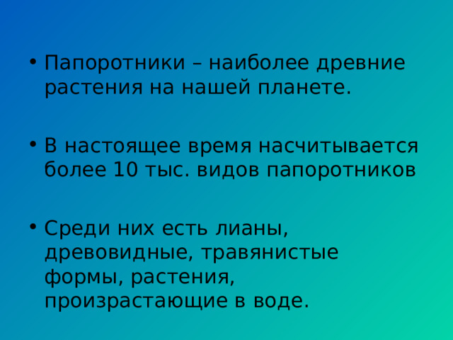Папоротники – наиболее древние растения на нашей планете.  В настоящее время насчитывается более 10 тыс. видов папоротников  Среди них есть лианы, древовидные, травянистые формы, растения, произрастающие в воде.  