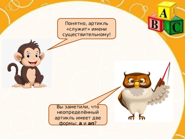 Понятно, артикль «служит» имени существительному! Вы заметили, что неопределённый артикль имеет две формы: a и an ? 