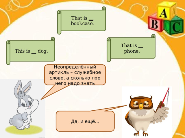 That is __ bookcase. That is __ phone. This is __ dog. Неопределённый артикль – служебное слово, а сколько про него надо знать Да, и ещё… 