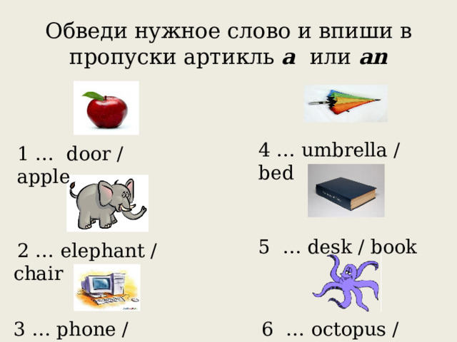 Обведи нужное слово и впиши в пропуски артикль a или an 4 … umbrella / bed 1 … door / apple 5 … desk / book  2 … elephant / chair 3 … phone / computer 6 … octopus / fish 