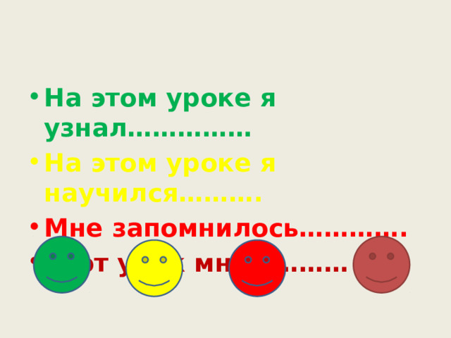 На этом уроке я узнал…………… На этом уроке я научился………. Мне запомнилось…………. Этот урок мне………… 