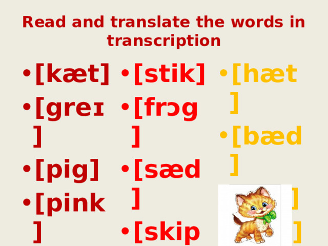 Read and translate the words in transcription [kæt] [greɪ] [pig] [pink] [seɪ] [stik] [frɔg] [sæd] [skip] [ræbit] [hæt] [bæd] [red] [dɔg]  