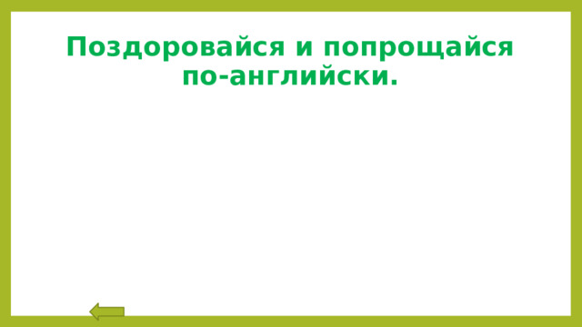 Поздоровайся и попрощайся по-английски. 