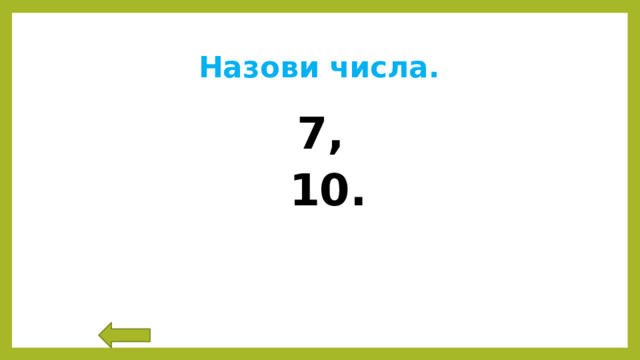 Назови числа. 7,  10. 