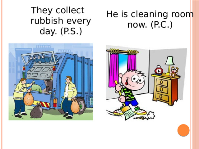 They collect rubbish every day. (P.S.) He is cleaning room now. (P.C.) 