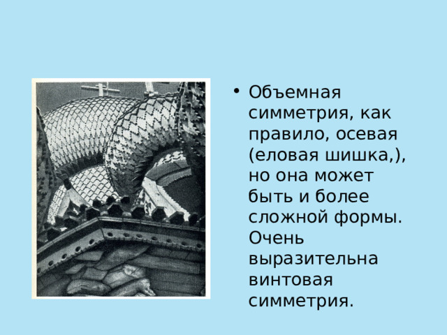 Объемная симметрия, как правило, осевая (еловая шишка,), но она может быть и более сложной формы. Очень выразительна винтовая симметрия. 