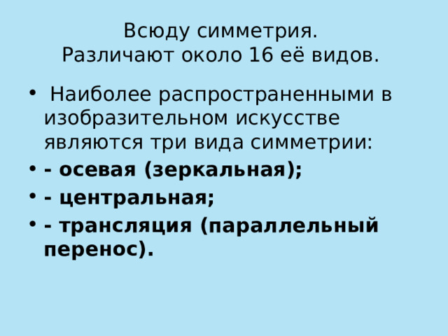 Всюду симметрия.  Различают около 16 её видов.  Наиболее распространенными в изобразительном искусстве являются три вида симметрии: - осевая (зеркальная); - центральная; - трансляция (параллельный перенос). 