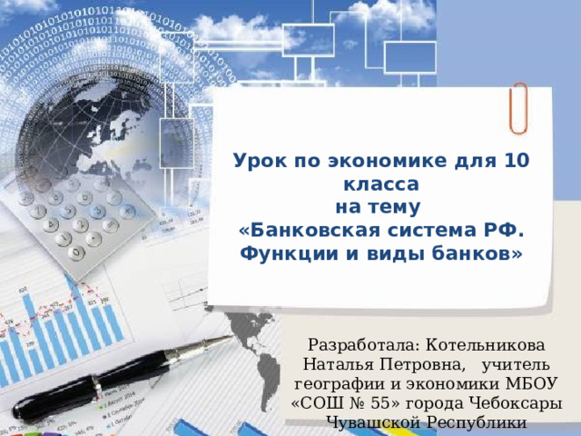  Урок по экономике для 10 класса на тему «Банковская система РФ. Функции и виды банков»  Разработала: Котельникова Наталья Петровна, учитель географии и экономики МБОУ «СОШ № 55» города Чебоксары Чувашской Республики 