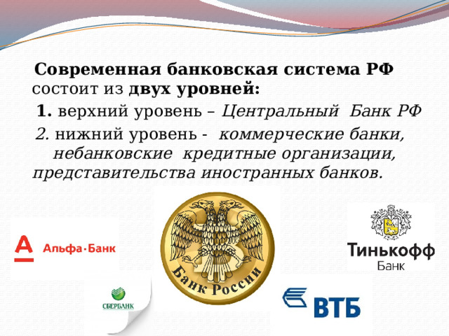  Современная банковская система РФ состоит из двух уровней:  1. верхний уровень – Центральный  Банк РФ  2. нижний уровень - коммерческие банки, небанковские кредитные организации, представительства иностранных банков. 