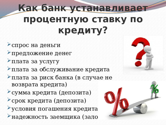 Как банк устанавливает процентную ставку по кредиту? спрос на деньги предложение денег плата за услугу плата за обслуживание кредита плата за риск банка (в случае не возврата кредита) сумма кредита (депозита) срок кредита (депозита) условия погашения кредита надежность заемщика (залога) 