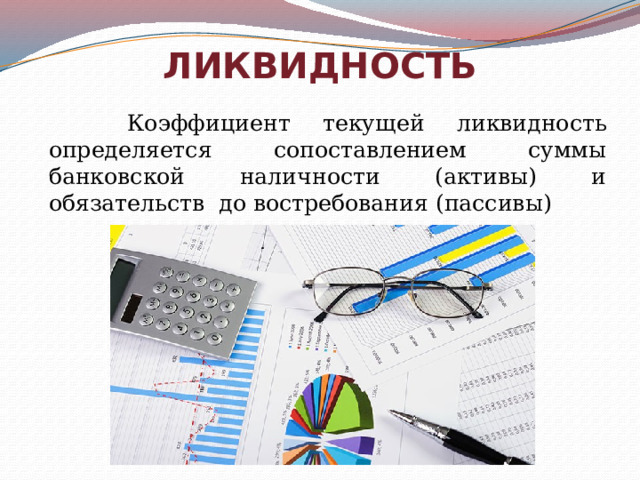 ЛИКВИДНОСТЬ  Коэффициент текущей ликвидность определяется сопоставлением суммы банковской наличности (активы) и обязательств до востребования (пассивы) 
