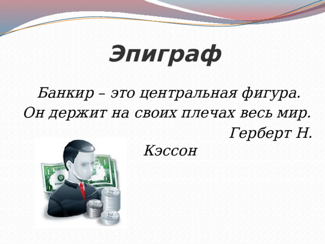 Эпиграф  Банкир – это центральная фигура. Он держит на своих плечах весь мир.  Герберт Н. Кэссон 