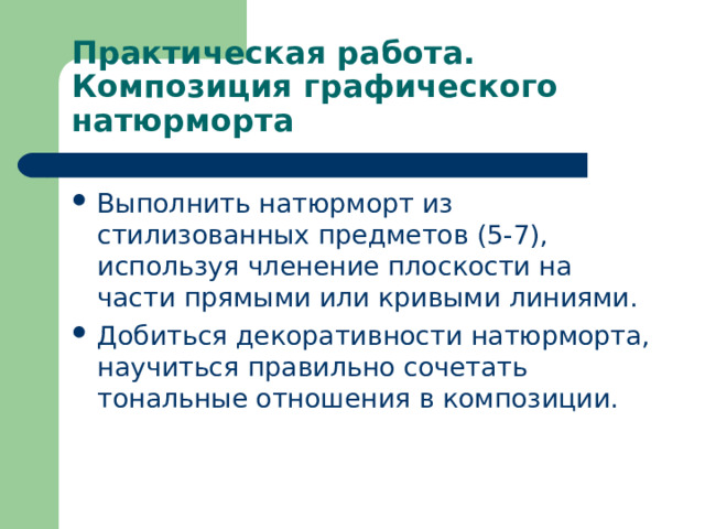 Практическая работа. Композиция графического натюрморта Выполнить натюрморт из стилизованных предметов (5-7), используя членение плоскости на части прямыми или кривыми линиями. Добиться декоративности натюрморта, научиться правильно сочетать тональные отношения в композиции. 