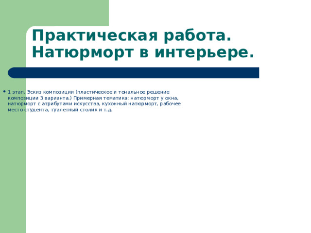Практическая работа. Натюрморт в интерьере. 1 этап. Эскиз композиции (пластическое и тональное решение композиции 3 варианта.) Примерная тематика: натюрморт у окна, натюрморт с атрибутами искусства, кухонный натюрморт, рабочее место студента, туалетный столик и т.д. 