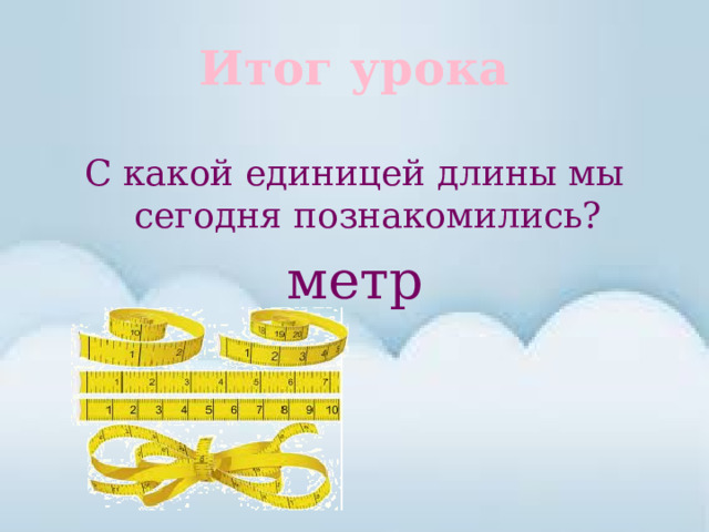 Итог урока С какой единицей длины мы сегодня познакомились? метр 