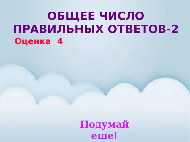 Общее число правильных ответов-2 Оценка 4 Подумай еще! 