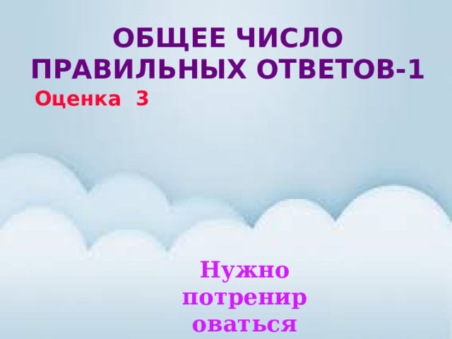 Общее число правильных ответов-1 Оценка 3 Нужно потренироваться 